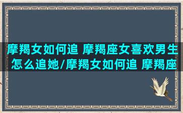 摩羯女如何追 摩羯座女喜欢男生怎么追她/摩羯女如何追 摩羯座女喜欢男生怎么追她-我的网站